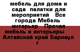 мебель для дома и сада, палатки для мероприятий - Все города Мебель, интерьер » Прочая мебель и интерьеры   . Алтайский край,Барнаул г.